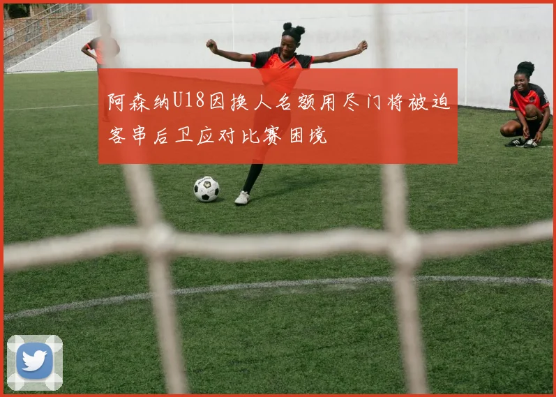 阿森纳U18因换人名额用尽门将被迫客串后卫应对比赛困境