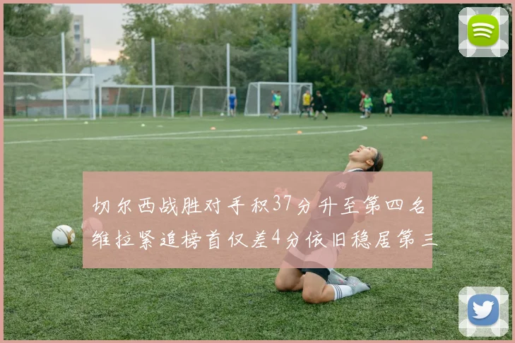 切尔西战胜对手积37分升至第四名维拉紧追榜首仅差4分依旧稳居第三