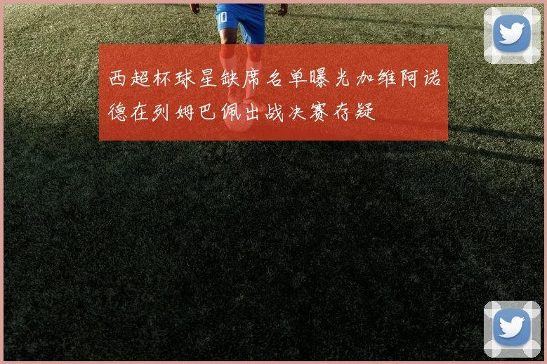 西超杯球星缺席名单曝光加维阿诺德在列姆巴佩出战决赛存疑