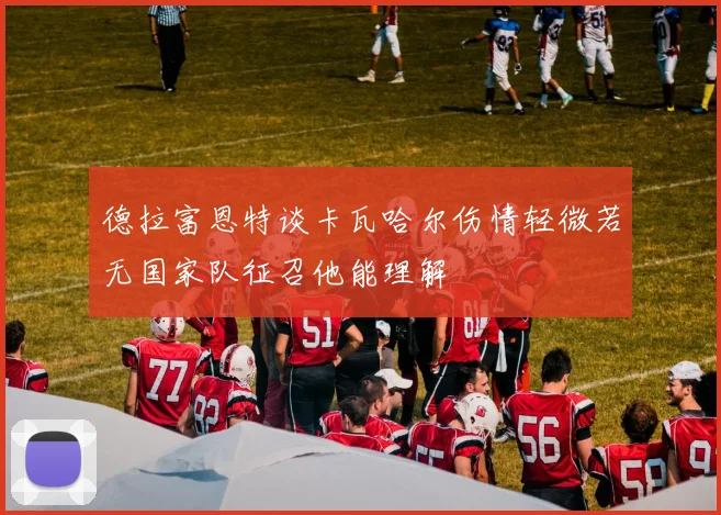 德拉富恩特谈卡瓦哈尔伤情轻微若无国家队征召他能理解