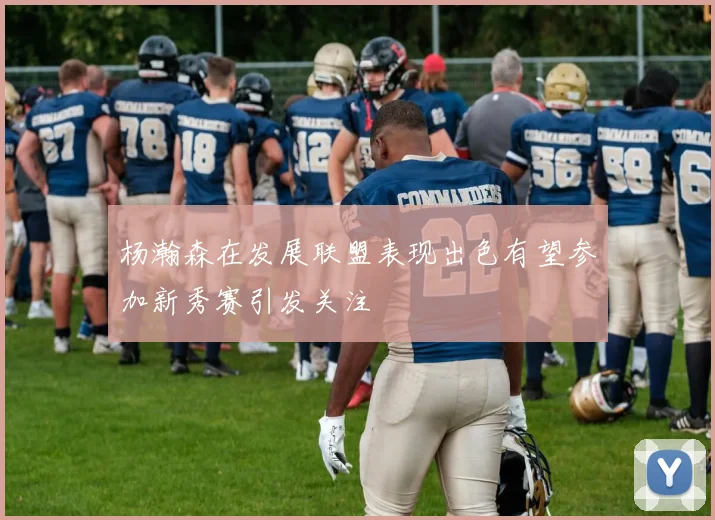 杨瀚森在发展联盟表现出色有望参加新秀赛引发关注