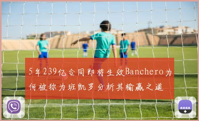 5年239亿合同即将生效Banchero为何被称为班凯罗分析其输赢之道