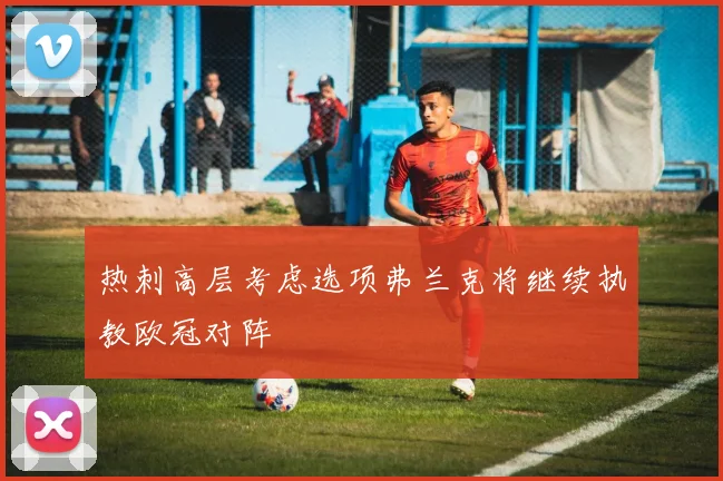 热刺高层考虑选项弗兰克将继续执教欧冠对阵