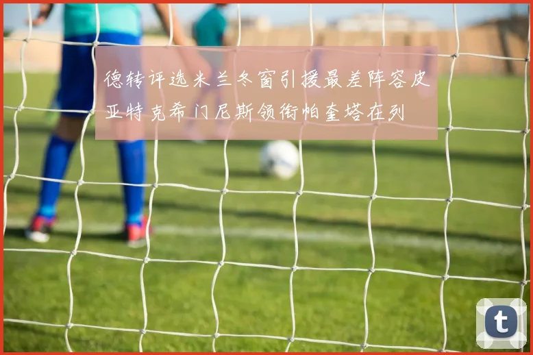 德转评选米兰冬窗引援最差阵容皮亚特克希门尼斯领衔帕奎塔在列