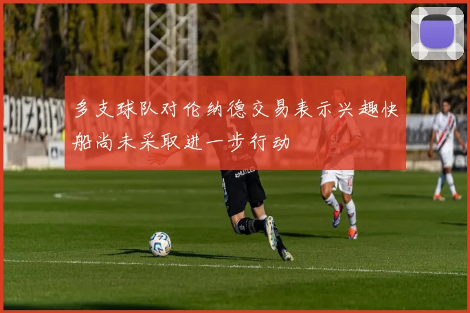 多支球队对伦纳德交易表示兴趣快船尚未采取进一步行动