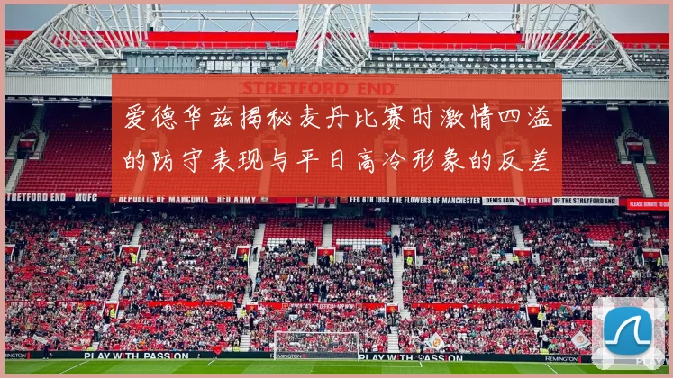 爱德华兹揭秘麦丹比赛时激情四溢的防守表现与平日高冷形象的反差