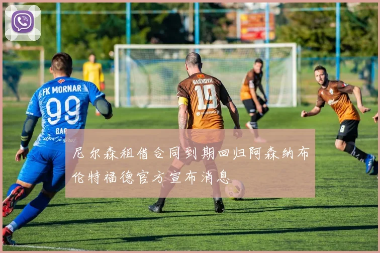 尼尔森租借合同到期回归阿森纳布伦特福德官方宣布消息
