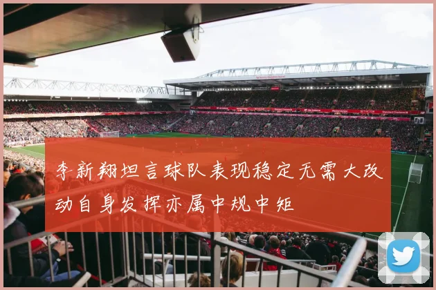 李新翔坦言球队表现稳定无需大改动自身发挥亦属中规中矩