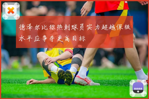 德泽尔比称热刺球员实力超越保级水平应争夺更高目标