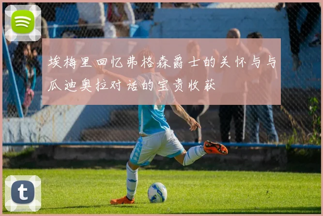 埃梅里回忆弗格森爵士的关怀与与瓜迪奥拉对话的宝贵收获