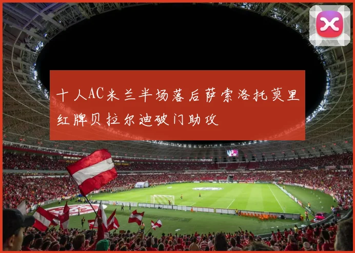 十人AC米兰半场落后萨索洛托莫里红牌贝拉尔迪破门助攻