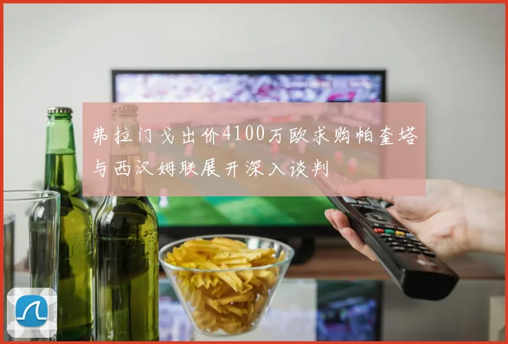 弗拉门戈出价4100万欧求购帕奎塔与西汉姆联展开深入谈判