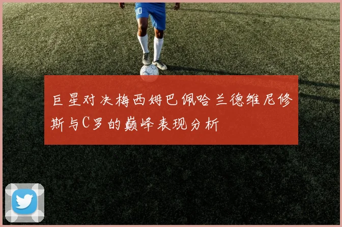 巨星对决梅西姆巴佩哈兰德维尼修斯与C罗的巅峰表现分析