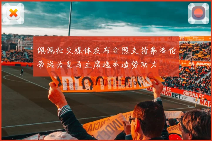 佩佩社交媒体发布合照支持弗洛伦蒂诺为皇马主席选举造势助力