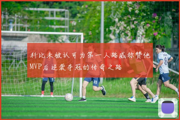 科比未被认可为第一人路威称赞他MVP后逆袭夺冠的传奇之路