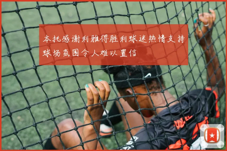 本托感谢利雅得胜利球迷热情支持球场氛围令人难以置信