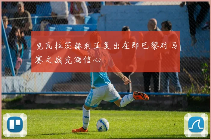 克瓦拉茨赫利亚复出在即巴黎对马赛之战充满信心