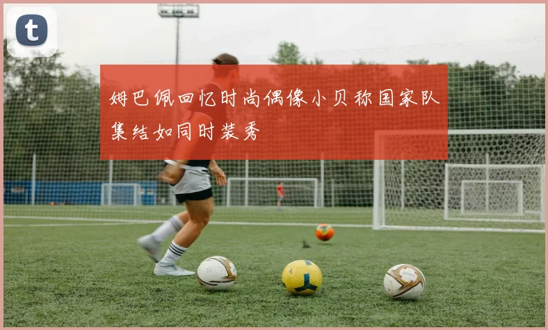 姆巴佩回忆时尚偶像小贝称国家队集结如同时装秀