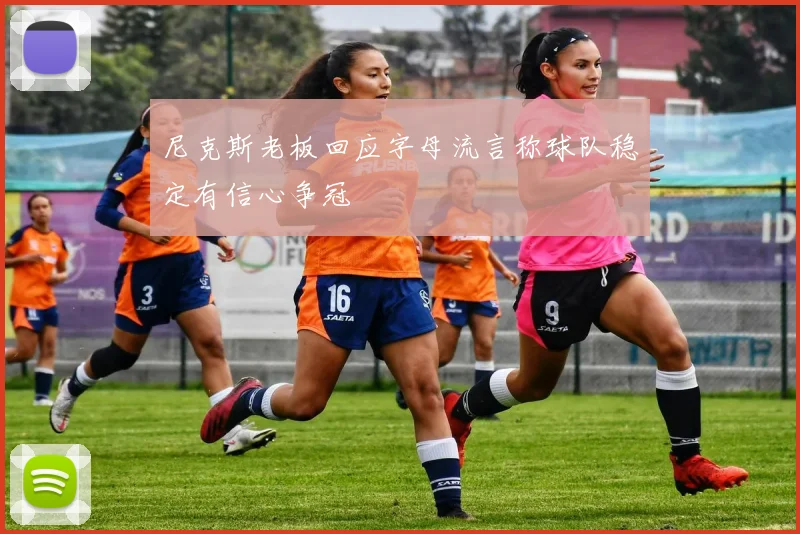 尼克斯老板回应字母流言称球队稳定有信心争冠