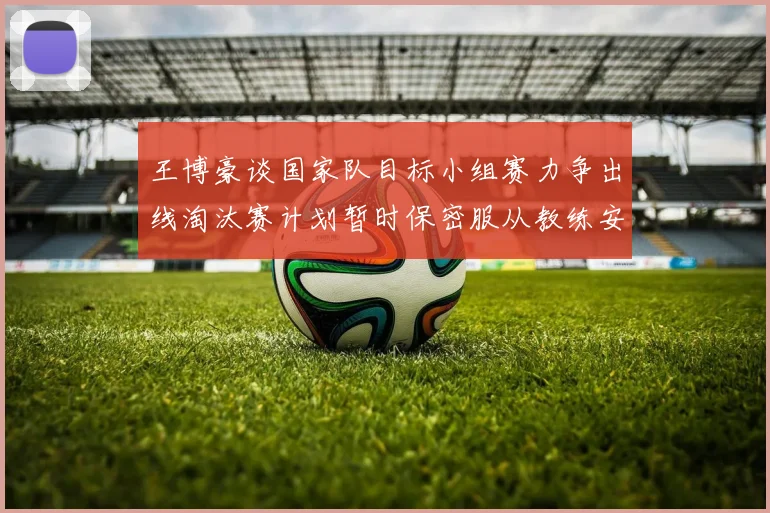 王博豪谈国家队目标小组赛力争出线淘汰赛计划暂时保密服从教练安排