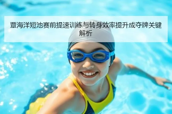 覃海洋短池赛前提速训练与转身效率提升成夺牌关键解析(kaiyun)
